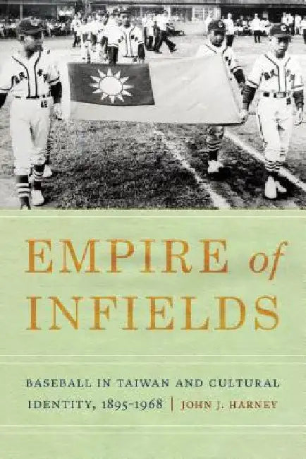 Empire of Infields: Baseball in Taiwan and Cultural Identity, 1895-1968 by John J. Harney