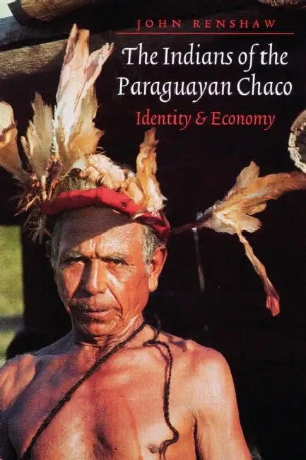 The Indians of the Paraguayan Chaco: Identity and Economy by John Renshaw
