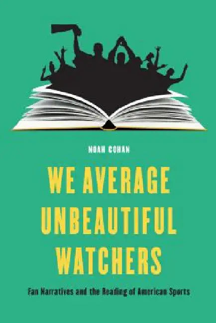 We Average Unbeautiful Watchers: Fan Narratives and the Reading of American Sports by Noah Cohan
