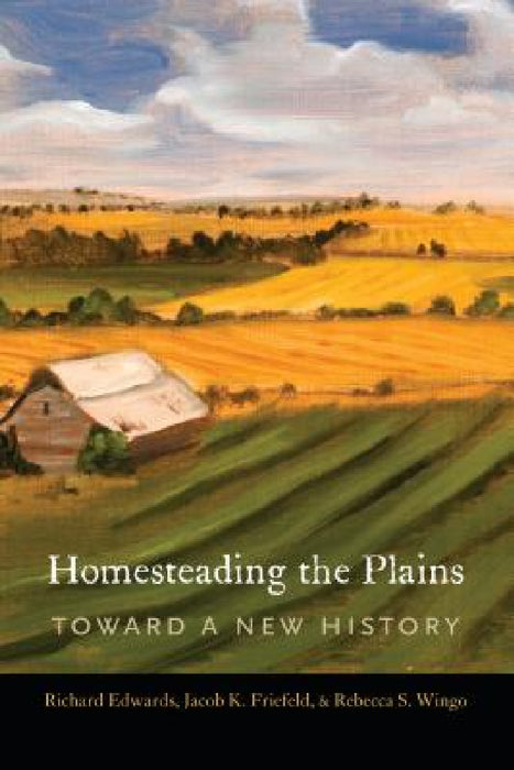 Homesteading the Plains: Toward a New History by Richard Edwards, Jacob K. Friefeld, Rebecca S. Wingo