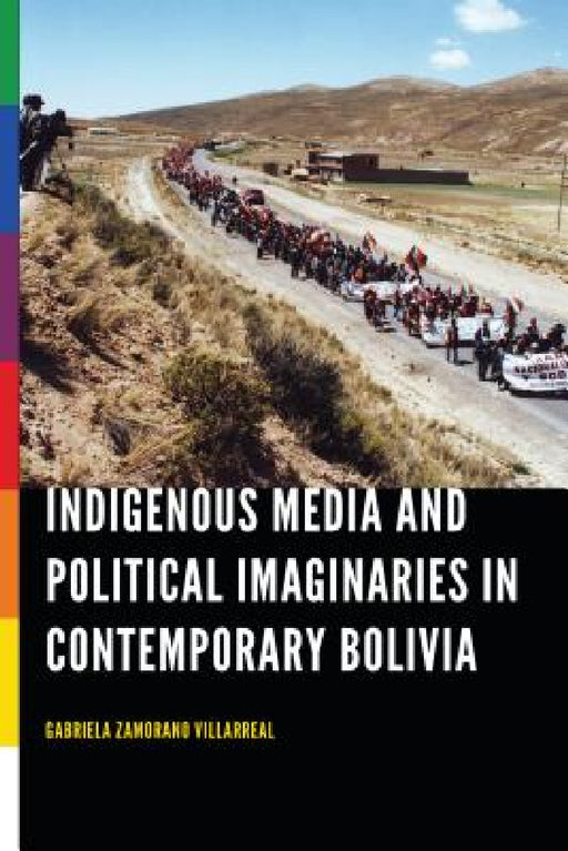 Indigenous Media and Political Imaginaries in Contemporary Bolivia by Gabriela Zamorano Villarreal