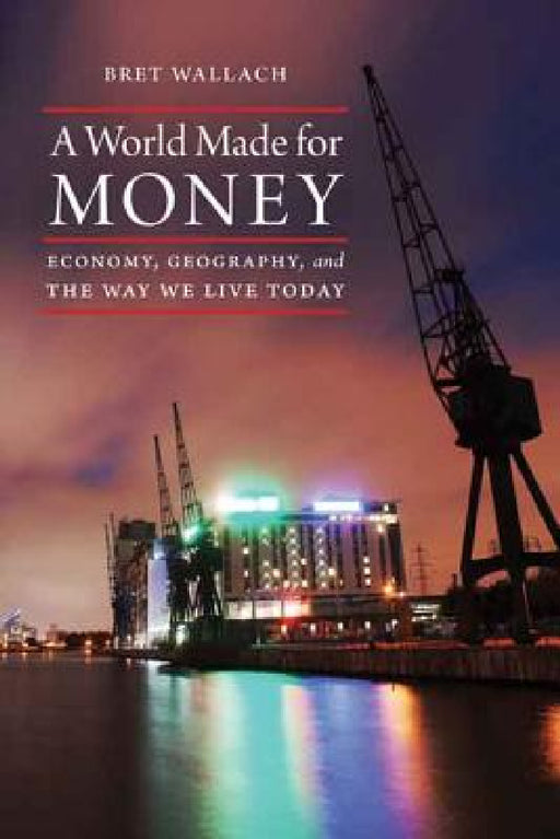 A World Made for Money: Economy, Geography, and the Way We Live Today by Bret Wallach
