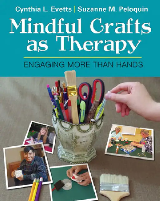 Mindful Crafts as Therapy: Engaging More Than Hands by Cynthia Evetts, Suzanne Peloquin