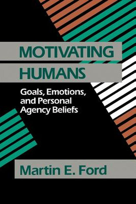 Motivating Humans: Goals, Emotions, and Personal Agency Beliefs by Martin E. Ford
