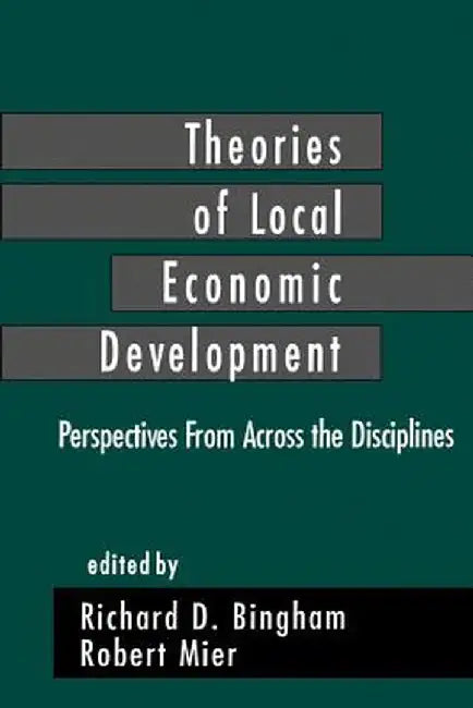 Theories of Local Economic Development: Perspectives from Across the Disciplines by Richard D. Bingham