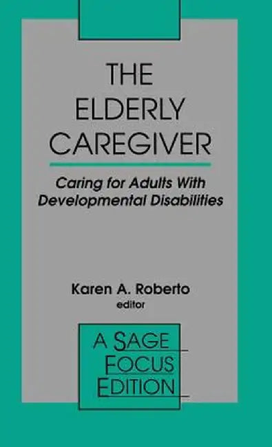 The Elderly Caregiver: Caring for Adults with Developmental Disabilities by Karen A. Roberto