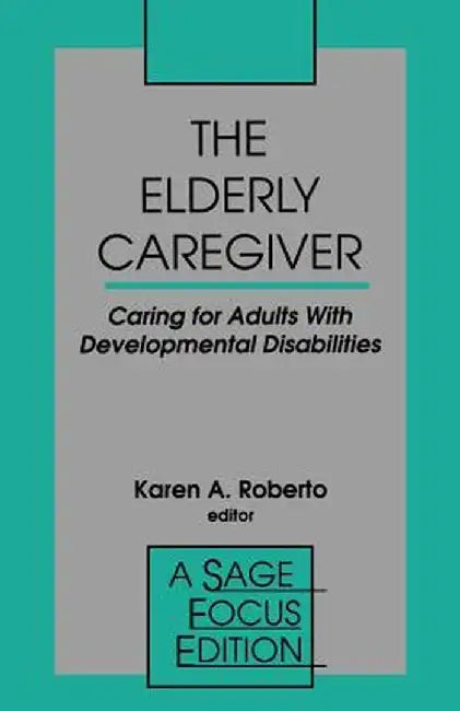 The Elderly Caregiver: Caring for Adults with Developmental Disabilities by Karen A. Roberto