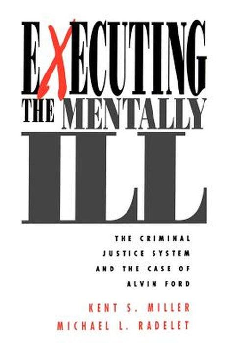 Executing the Mentally Ill: The Criminal Justice System and the Case of Alvin Ford by Kent S. Miller