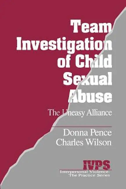 Team Investigation of Child Sexual Abuse: The Uneasy Alliance by Donna Pence