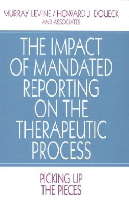 The Impact of Mandated Reporting on the Therapeutic Process: Picking up the Pieces by Murray Levine, Howard J. Doueck
