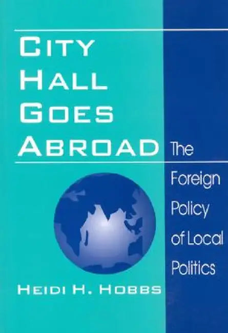 City Hall Goes Abroad: The Foreign Policy of Local Politics by Heidi H. Hobbs