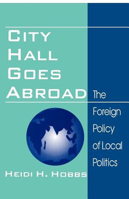 City Hall Goes Abroad: The Foreign Policy of Local Politics by Heidi H. Hobbs