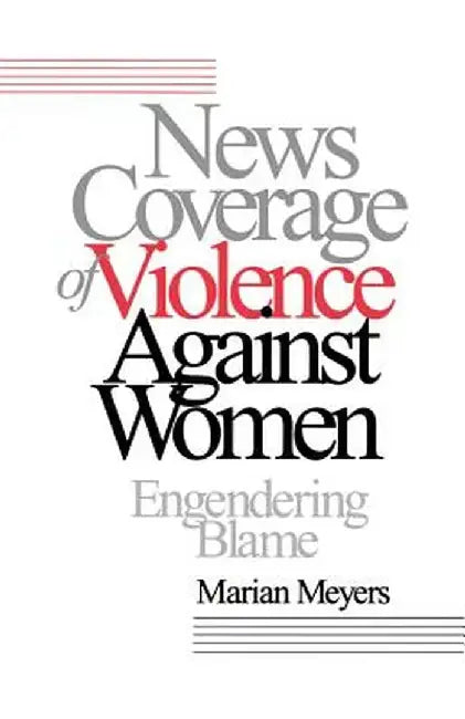 News Coverage of Violence Against Women: Engendering Blame by Marian Meyers