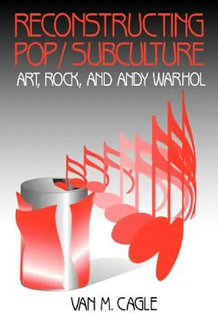 Reconstructing Pop/Subculture: Art, Rock, and Andy Warhol by Van M. Cagle