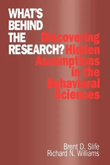 What's Behind the Research?: Discovering Hidden Assumptions in the Behavioral Sciences by Brent D. Slife
