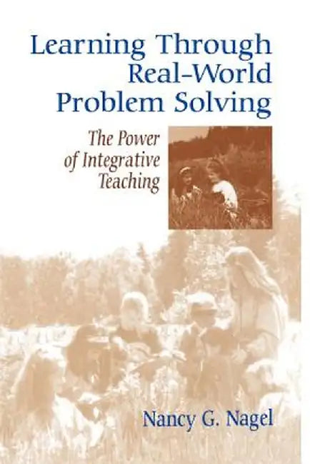 Learning Through Real-World Problem Solving: The Power of Integrative Teaching by Nancy G. Nagel
