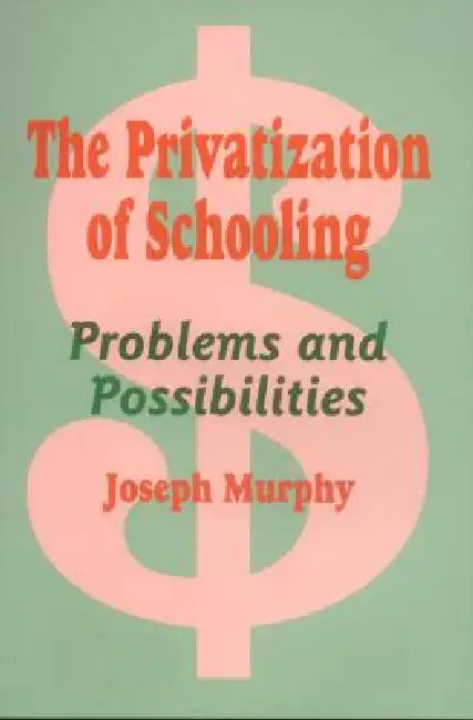The Privatization of Schooling: A Powerful Way to Change Schools and Enhance Learning by Joseph Murphy