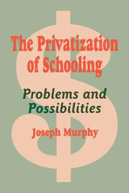 The Privatization of Schooling: A Powerful Way to Change Schools and Enhance Learning by Joseph Murphy