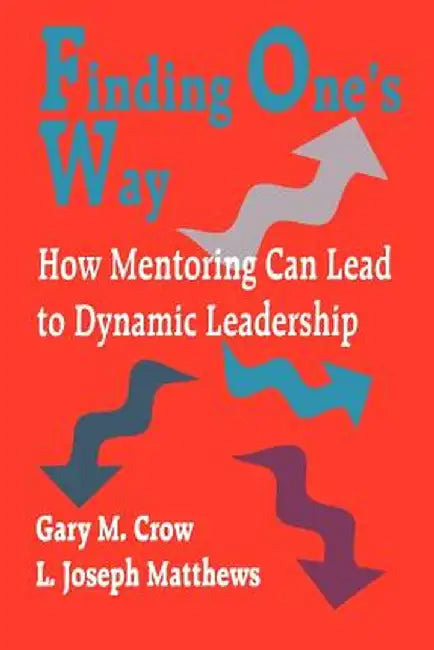 Finding One's Way: How Mentoring Can Lead to Dynamic Leadership by Gary M. Crow