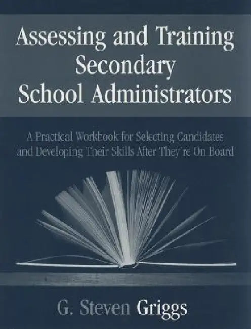 Assessing and Training Secondary School Administrators: A Practical Workbook for Selecting Candidates and to Developing Their Skills Once They're On B by G. Steven Griggs