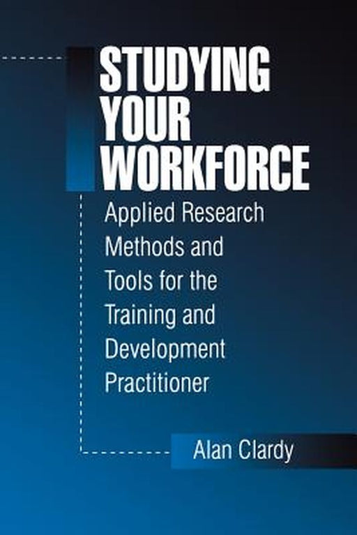 Studying Your Workforce: Applied Research Methods and Tools for the Training and Development Practitioner by Alan B. Clardy