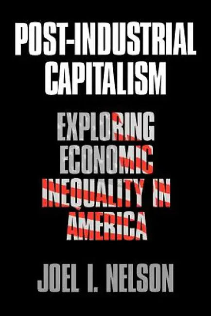 Post-Industrial Capitalism: Exploring Economic Inequality in America by Joel I. Nelson