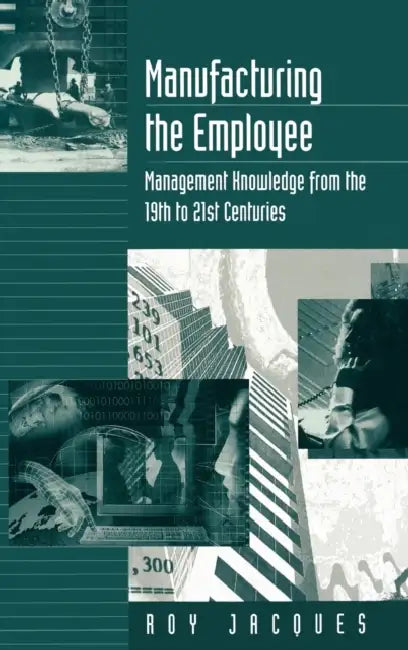 Manufacturing the Employee: Management Knowledge from the 19th to 21st Centuries by Roy Stager Jacques