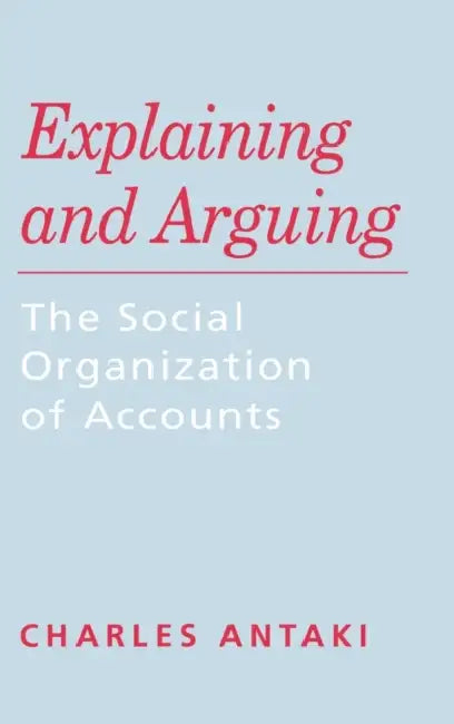 Explaining and Arguing: The Social Organization of Accounts by Charles Antaki