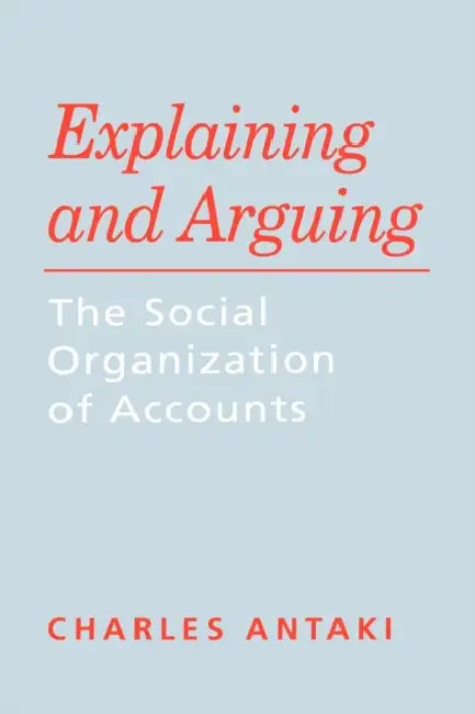 Explaining and Arguing: The Social Organization of Accounts by Charles Antaki