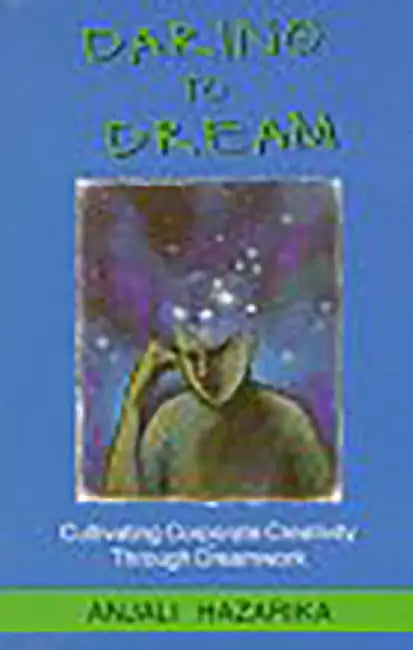 Daring To Dream: Cultivating Corporate Creativity Through Dreamwork by Anjali Hazarika