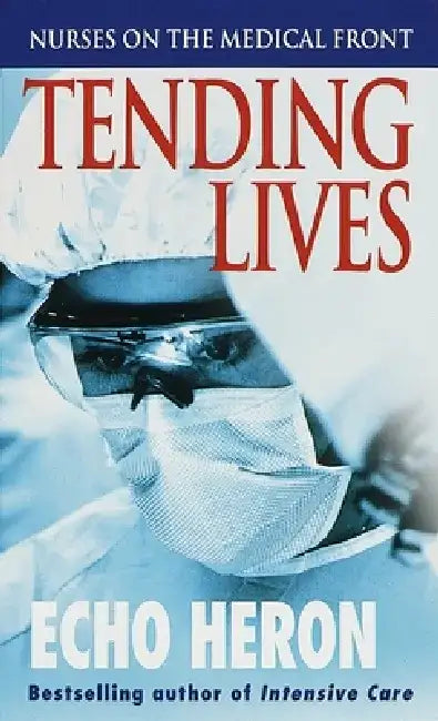 Tending Lives: Nurses on the Medical Front by Echo Heron