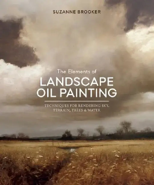 The Elements of Landscape Oil Painting: Techniques for Rendering Sky, Terrain, Trees, and Water by Suzanne Brooker