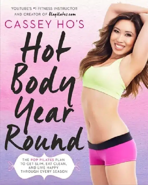 Cassey Ho's Hot Body Year-Round: The Pop Pilates Plan to Get Slim, Eat Clean, and Live Happy Through Every Season by Cassey Ho