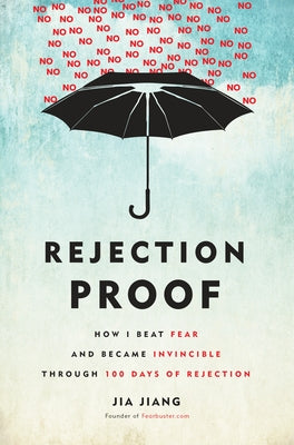 Rejection Proof: How I Beat Fear and Became Invincible Through 100 Days of Rejection by Jia Jiang