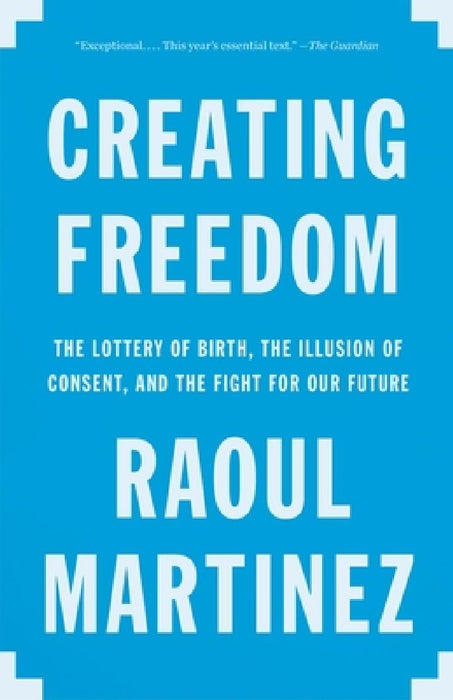Creating Freedom: The Lottery of Birth, the Illusion of Consent, and the Fight for Our Future by Raoul Martinez