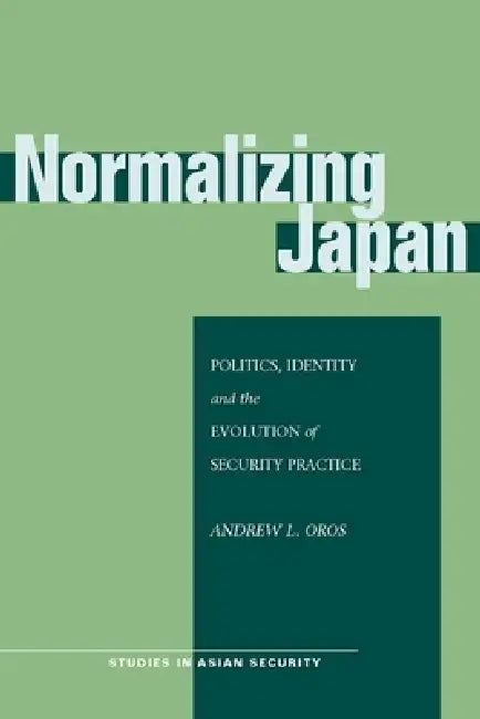 Normalizing Japan: Politics, Identity, and the Evolution of Security Practice by Andrew L. Oros