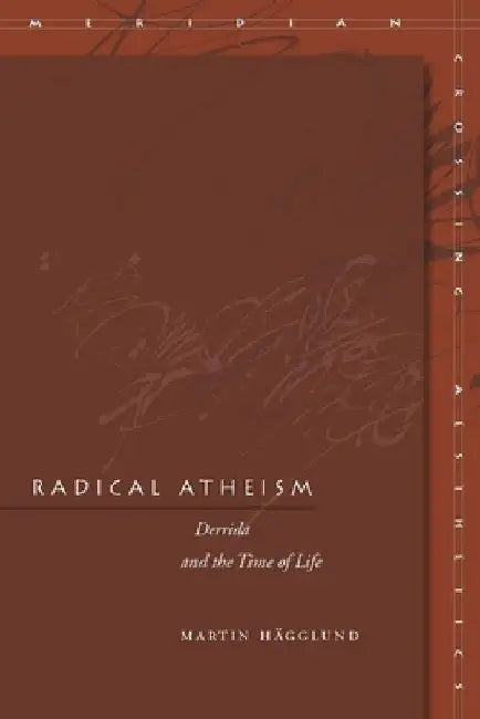 Radical Atheism: Derrida and the Time of Life by Martin Hagglund