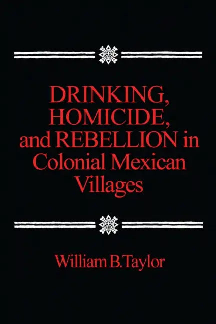 Drinking, Homicide, and Rebellion in Colonial Mexican Villages by William B. Taylor