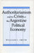 Authoritarianism and the Crisis of the Argentine Political Economy by William C. Smith