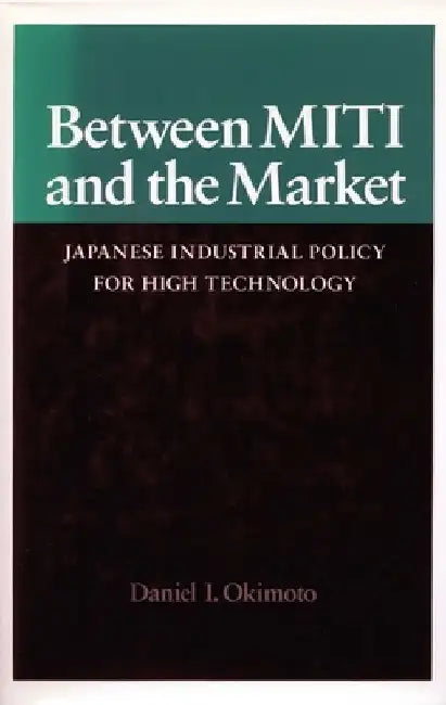 Between Miti and the Market: Japanese Industrial Policy for High Technology by Daniel I. Okimoto