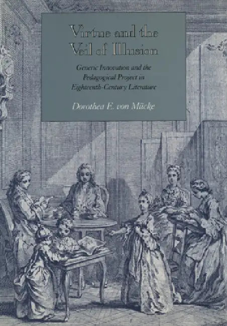 Virtue and the Veil of Illusion: Generic Innovation and the Pedagogical Project in Eighteenth-Century Literature by Dorothea E. Von Mücke