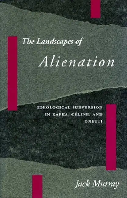 The Landscapes of Alienation: Ideological Subversion in Kafka, Céline, and Onetti by Jack Murray