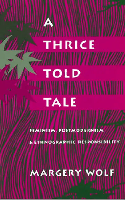 A Thrice-Told Tale: Feminism, Postmodernism, and Ethnographic Responsibility by Margery Wolf