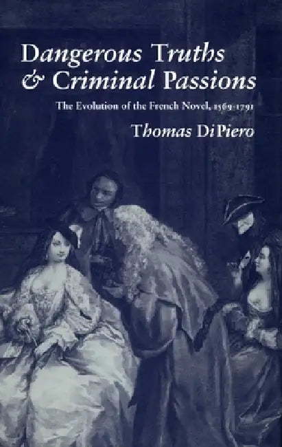 Dangerous Truths and Criminal Passions: The Evolution of the French Novel, 1569-1791 by Thomas Dipiero