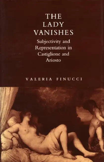 The Lady Vanishes: Subjectivity and Representation in Castiglione and Ariosto by Valeria Finucci