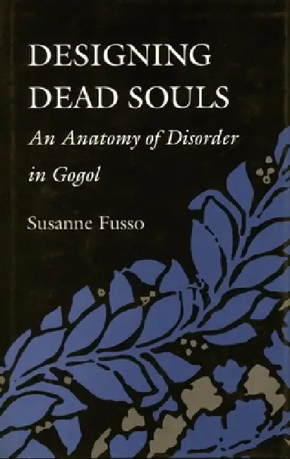 Designing Dead Souls: An Anatomy of Disorder in Gogol by Susanne Fusso