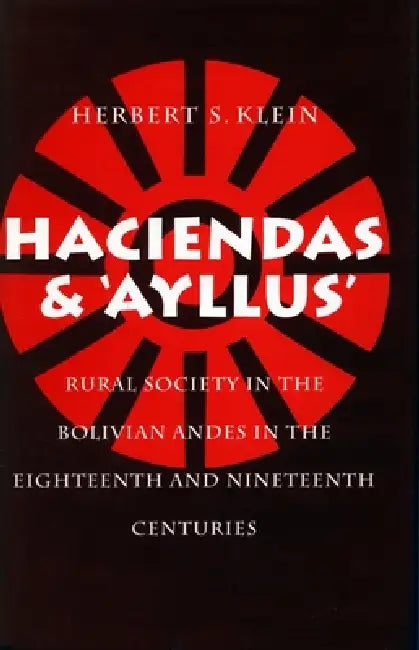 Haciendas and Ayllus: Rural Society in the Bolivian Andes in the Eighteenth and Nineteenth Centuries by Herbert S. Klein