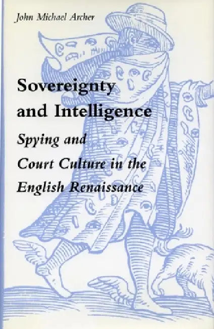 Sovereignty and Intelligence: Spying and Court Culture in the English Renaissance by John Michael Archer