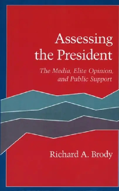 Assessing the President: The Media, Elite Opinion, and Public Support by Richard A. Brody