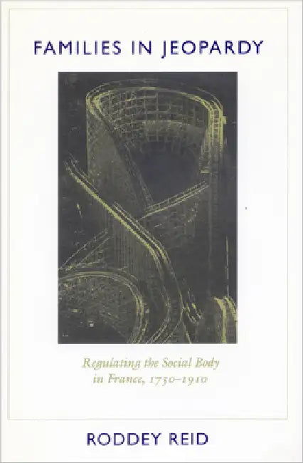 Families in Jeopardy: Regulating the Social Body in France, 1750-1910 by Roddey Reid